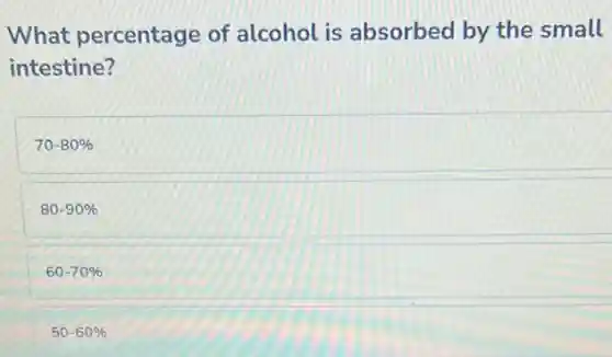 What percentage of alcohol is absorbed by the small
intestine?
70-80% 
80-90% 
60-70% 
50-60%