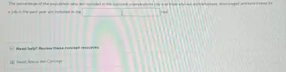 The percentage of the population who are included in the standard unemployment rate and those who are underemployed, discouraged, and have looked for
a job in the past year are included in the square square rate.
C Need help? Review these concept resources.
Read About the Concept