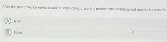 After the performance renewal and re contracting phase, the performance management process is complete
A True
B False