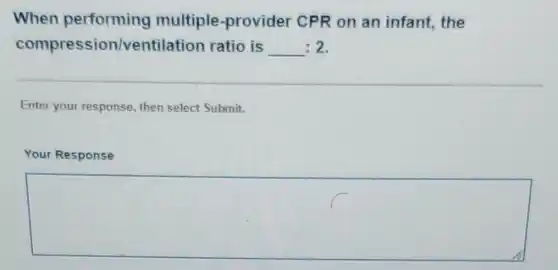When performing multiple -provider CPR on an infant the
compression/ventilation ratio is underline ( ):2
Enter your response then select Submit.
Your Response
square