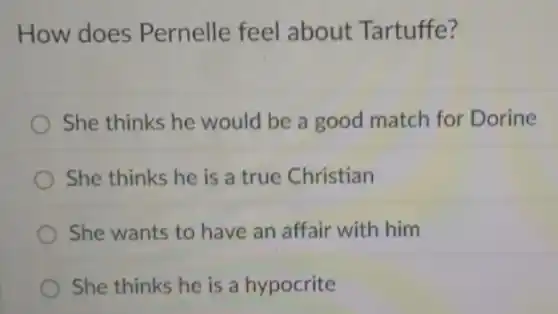 How does Pernelle feel about Tartuffe?
She thinks he would be a good match for Dorine
She thinks he is a true Christian
She wants to have an affair with him
She thinks he is a hypocrite