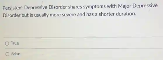 Persistent Depressive Disorder shares symptoms with Major Depressive
Disorder but is usually more severe and has a shorter duration.
True
False