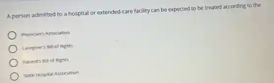 A person admitted to a hospital or extended -care facility can be expected to be treated according to the
Physician's Association
Caregiver's Bill of Rights
Patient's Bill of Rights
State Hospital Association