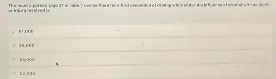 The most a person (age 21 or older) can be fined for a first conviction of driving while under the influence of alcohol with no death
or injury involved is
 1,000
 5,000
 3,000
 2,000
