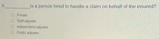 A __ is a person hired to handle a claim on behalf of the insured?
Private
Staff adjuster
Independent adjuster
Public adjuster