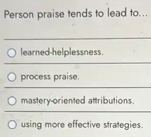 Person praise tends to lead to __
learned-helplessness.
process praise.
mastery-oriented attributions.
using more effective strategies.