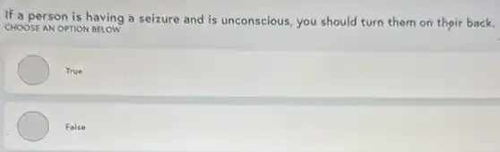 If a person is having a seizure and is unconscious, you should turn them on their back.
CHOOSE AN OPTION BELOW
True
False