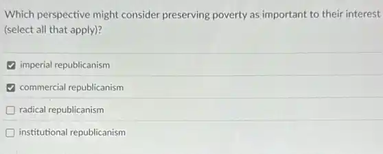 Which perspective might consider preserving poverty as important to their interest
(select all that apply)?
imperial republicanism
commercial republicanism
radical republicanism
institutional republicanism