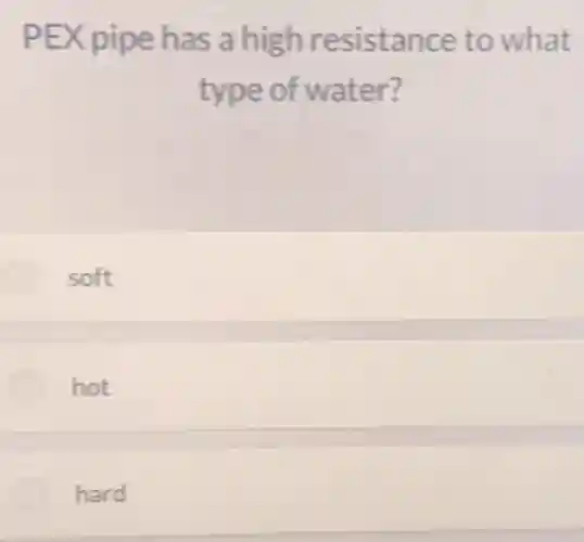 PEX pipe has a high resistance to what
type of water?
soft
hot
hard