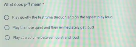 What does p-ff mean
Play quietly the first time through and on the repeat play loud
Play the note quiet and then immediately get loud
Play at a volume between quiet and loud