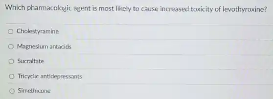 Which pharmacologic agent is most likely to cause increased toxicity of levothyroxine?
Cholestyramine
Magnesium antacids
Sucralfate
Tricyclic antidepressants
Simethicone