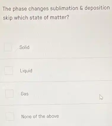 The phase changes sublimation & deposition
skip which state of matter?
Solid
Liquid
Gas
None of the above