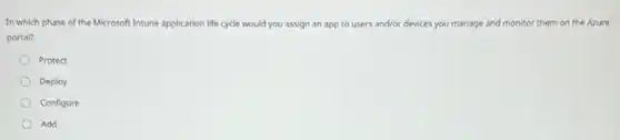 In which phase of the Microsoft Intune application life cycle would you assign an app to users and/or devices you manage and monitor them on the Azure
portal?
Protect
Deploy
Configure
Add