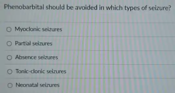 Phenobarbital should be avoided in which types of seizure?
Myoclonic seizures
Partial seizures
Absence seizures
Tonic-clonic seizures
Neonatal seizures