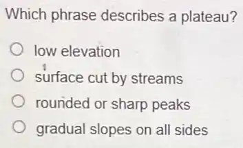 Which phrase describes a plateau?
low elevation
surface cut by streams
rounded or sharp peaks
gradual slopes on al sides