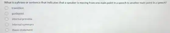 What is a phrase or sentence that indicates that a speaker is moving from one main point in a speech to another main point in a speech?
transition
guidepost
internal preview
internal summary
thesis statement