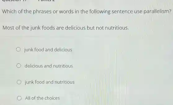 Which of the phrases or words in the following sentence use parallelism?
Most of the junk foods are delicious but not nutritious.
junk food and delicious
delicious and nutritious
junk food and nutritious
All of the choices