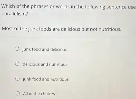 Which of the phrases or words in the following sentence use
parallelism?
Most of the junk foods are delicious but not nutritious.
junk food and delicious
delicious and nutritious
junk food and nutritious
All of the choices