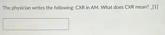 The physician writes the following: CXR in AM What does CXR mean?[1]
square