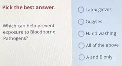 Pick the best answer.
Which can help prevent
exposure to Bloodborne
Pathogens?
Latex gloves
Goggles
Hand washing
All of the above
A and B only
