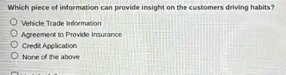 Which piece of information can provide insight on the customers driving habits?
Vehicle Trade Information
Agreement to Provide Insurance
Credit Application
None of the above