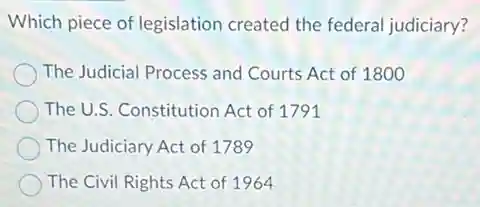 Which piece of legislation created the federal judiciary?
The Judicial Process and Courts Act of 1800
The U.S. Constitution Act of 1791
The Judiciary Act of 1789
The Civil Rights Act of 1964