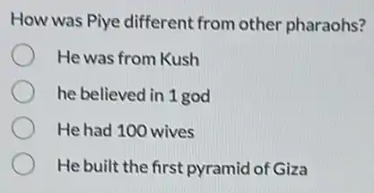 How was Piye different from other pharaohs?
He was from Kush
he believed in 1 god
He had 100 wives
He built the first pyramid of Giza