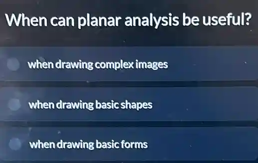 When can planar analysis be useful?
when drawing complex images
C when drawing basic shapes
when drawing basic forms