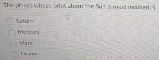 The planet whose orbit about the Sun is most inclined is
Saturn
Mercury
Mars
Uranus