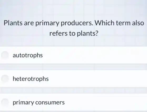 Plants are primary producers . Which term also
refers to plants?
autotrophs
heterotrophs
primary consumers