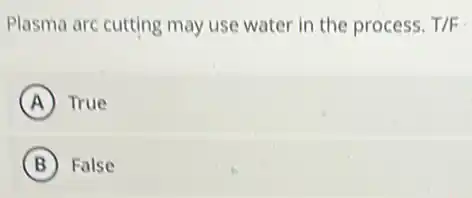 Plasma arc cutting may use water in the process. T/F
A True
B False