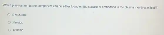 Which plasma membrane component can be either found on the surface or embedded in the plasma membrane itself?
cholesterol
steroids
proteins