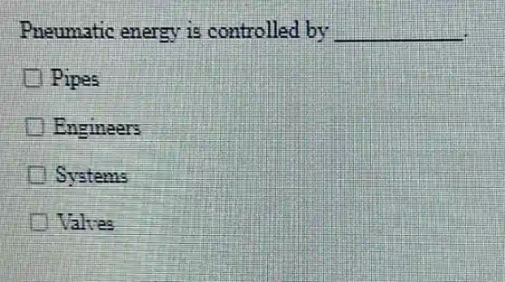 Pneumatic energy is controlled by __
Pipes
Engineers
Systems
Valves
