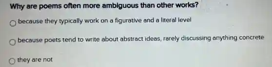 Why are poems often more ambiguous than other works?
because they typically work on a figurative and a literal level
because poets tend to write about abstract ideas, rarely discussing anything concrete
they are not