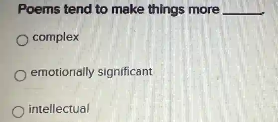 Poems tend to make things more __
complex
emotionally significant
intellectual