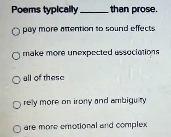Poems typically __ than prose.
pay more attention to sound effects
make more unexpected associations
all of these
rely more on irony and ambiguity
are more emotional and complex
