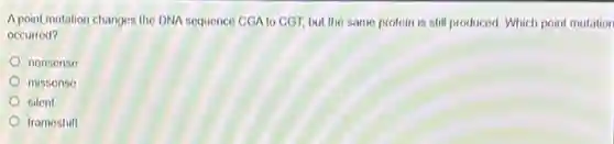 A point mutation changes the DNA sequence CGA to CGT, but the same protein is still produced. Which point mutation
occurred?
nonsense
missense
silent
frameshift