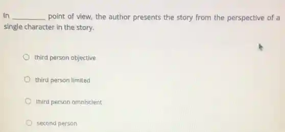 In __ point of view, the author presents the story from the perspective of a
single character in the story.
third person objective
third person limited
third person omniscient
second person