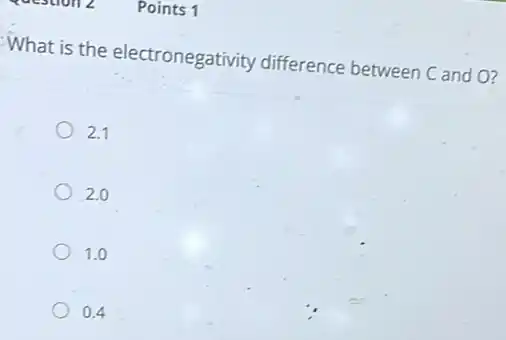 Points 1
What is the electronegativity difference between C and O?
2.1
2.0
1.0
0.4