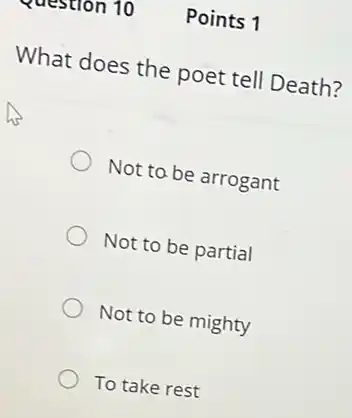 Points 1
What does the poet tell Death?
Not to be arrogant
Not to be partial
Not to be mighty
To take rest