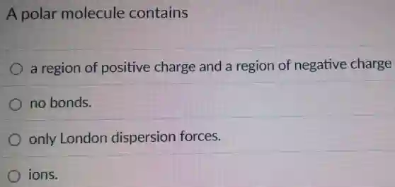 A polar molecule contains
a region of positive charge and a region of negative charge
no bonds.
only London dispersion forces.
ions.