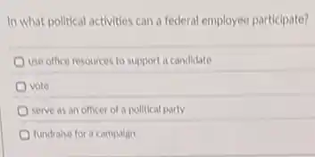 In what political activities can a federal employee participate?
use office resources to support a candidate
vote
serve as an officer of a political party
fundraise for a campaign