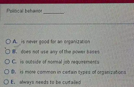 Political behavior __
A. is never good for an organization
B. does not use any of the power bases
C. is outside of normal job requirements
D. is more common in certain types of organizations
E. always needs to be curtailed