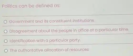 Politics can be defined as:
Government and its constituent institutions.
Disagreement about the people in office at a particular time.
Identification with a particular party.
The authoritative allocation of resources