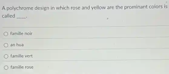 A polychrome design in which rose and yellow are the prominant colors is
called __
famille noir
an hua
famille vert
famille rose