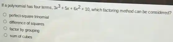 If a polynomial has four terms,
3x^3+5x+6x^2+10 which factoring method can be considered?
perfect-square trinomial
difference of squares
factor by grouping
sum of cubes