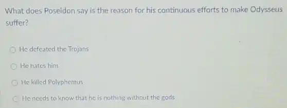 What does Poseidon say is the reason for his continuous efforts to make Odysseus
suffer?
He defeated the Trojans
He hates him
He killed Polyphemus
He needs to know that he is nothing without the gods