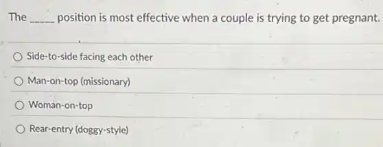 The __ position is most effective when a couple is trying to get pregnant.
Side-to-side facing each other
Man-on-top (missionary)
Woman-on-top
Rear-entry (doggy-style)