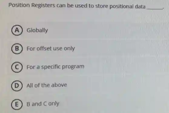 Position Registers can be used to store positional data __
A Globally
B For offset use only
C For a specific program
D All of the above
E B and C only