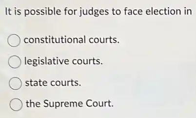It is possible for judges to face election in
constitutional courts.
legislative courts.
state courts.
the Supreme Court.
